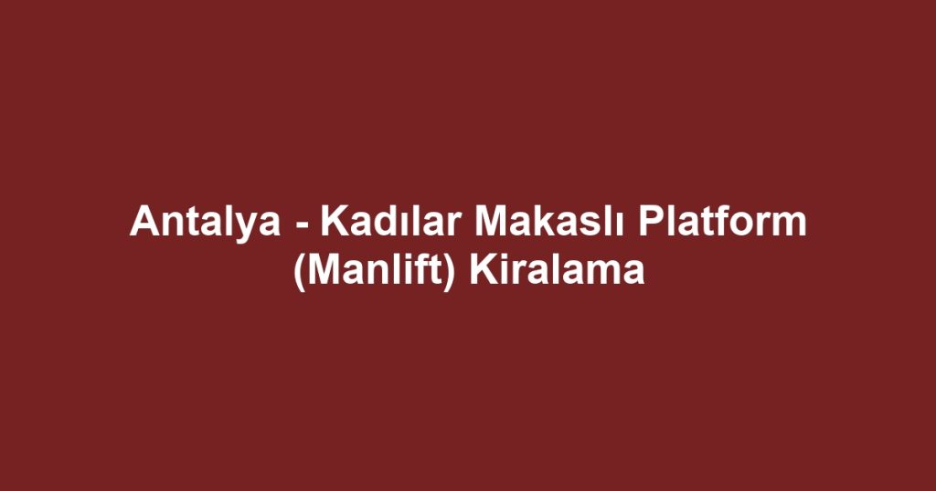 Antalya - Kadılar Makaslı Platform (Manlift) Kiralama