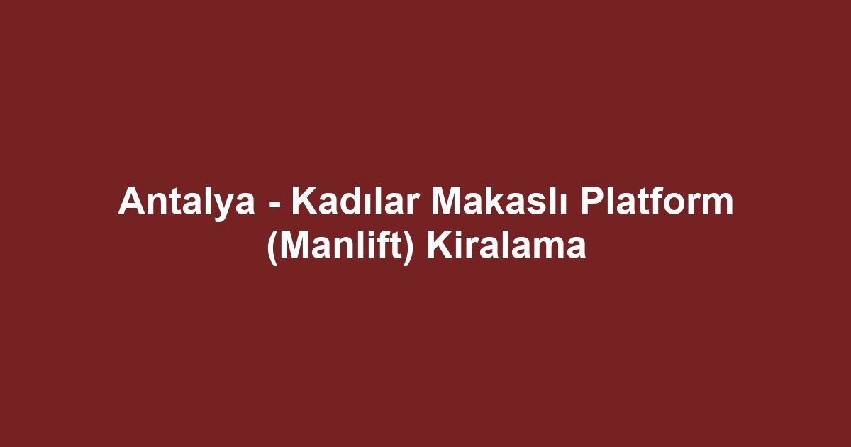 Antalya - Kadılar Makaslı Platform (Manlift) Kiralama