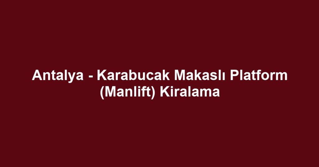 Antalya - Karabucak Makaslı Platform (Manlift) Kiralama