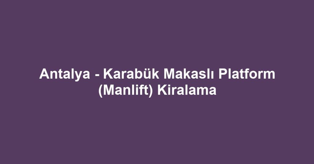 Antalya - Karabük Makaslı Platform (Manlift) Kiralama