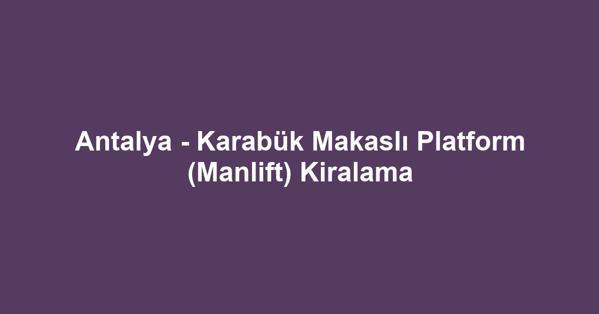 Antalya - Karabük Makaslı Platform (Manlift) Kiralama