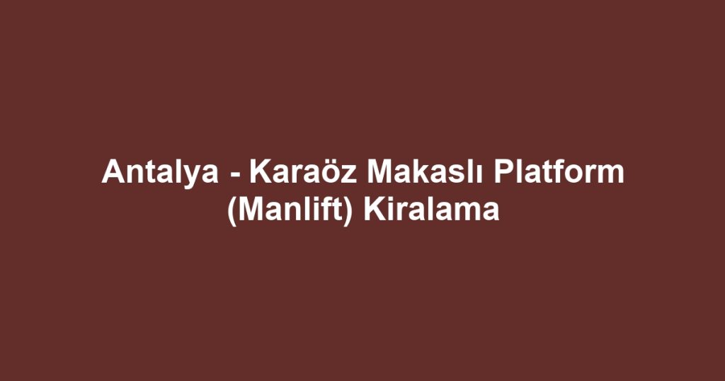 Antalya - Karaöz Makaslı Platform (Manlift) Kiralama