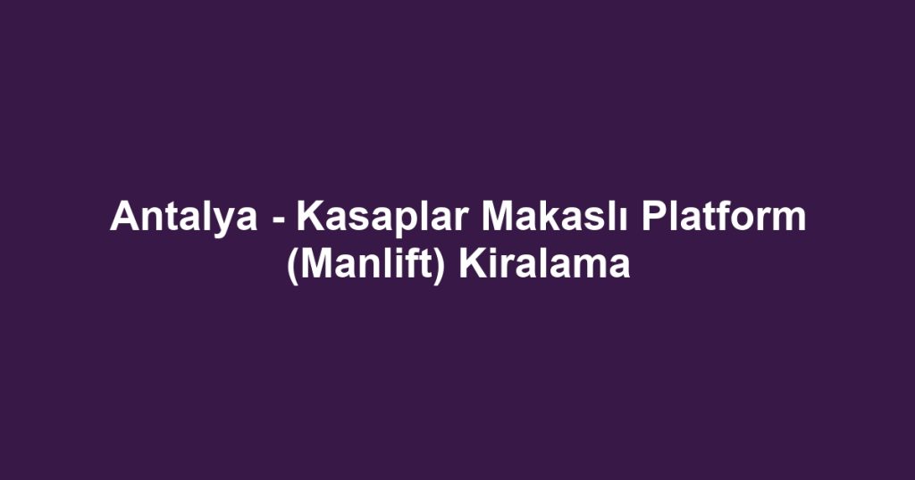 Antalya - Kasaplar Makaslı Platform (Manlift) Kiralama