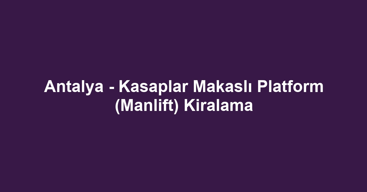 Antalya - Kasaplar Makaslı Platform (Manlift) Kiralama
