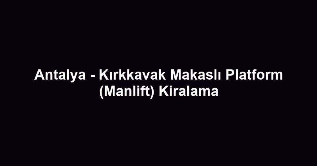 Antalya - Kırkkavak Makaslı Platform (Manlift) Kiralama