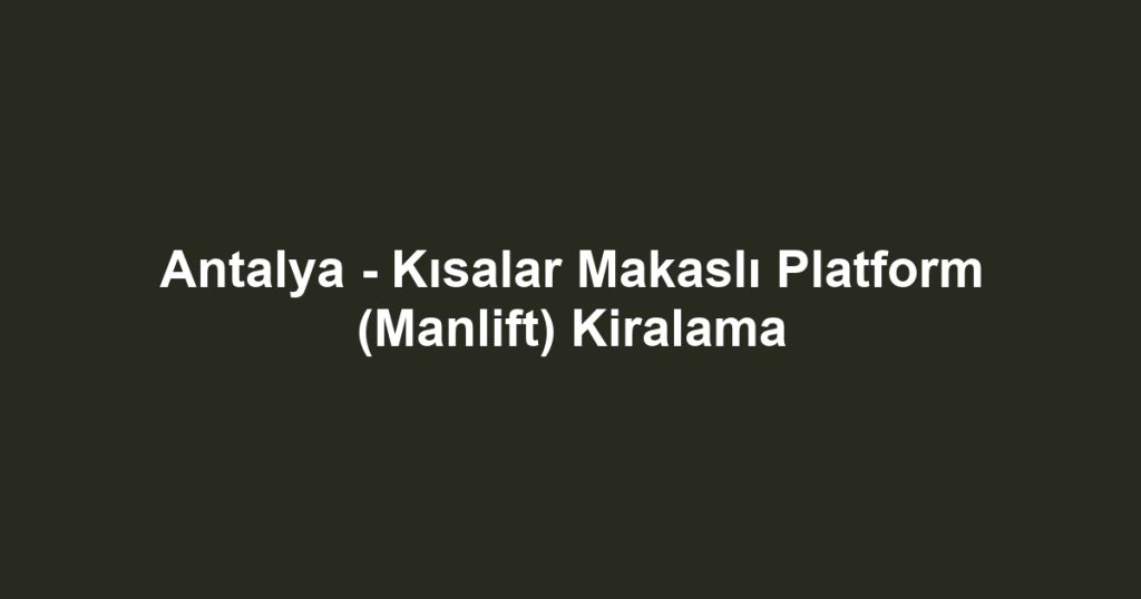 Antalya - Kısalar Makaslı Platform (Manlift) Kiralama