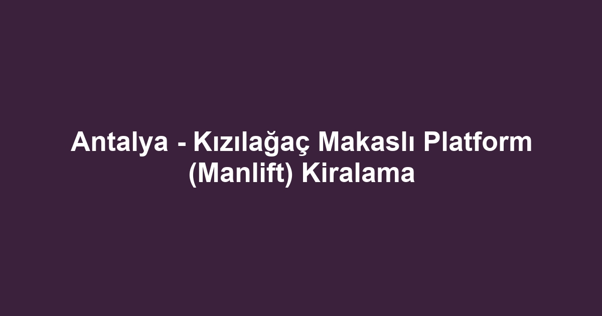 Antalya - Kızılağaç Makaslı Platform (Manlift) Kiralama
