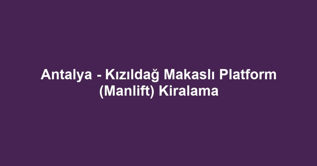 Antalya - Kızıldağ Makaslı Platform (Manlift) Kiralama