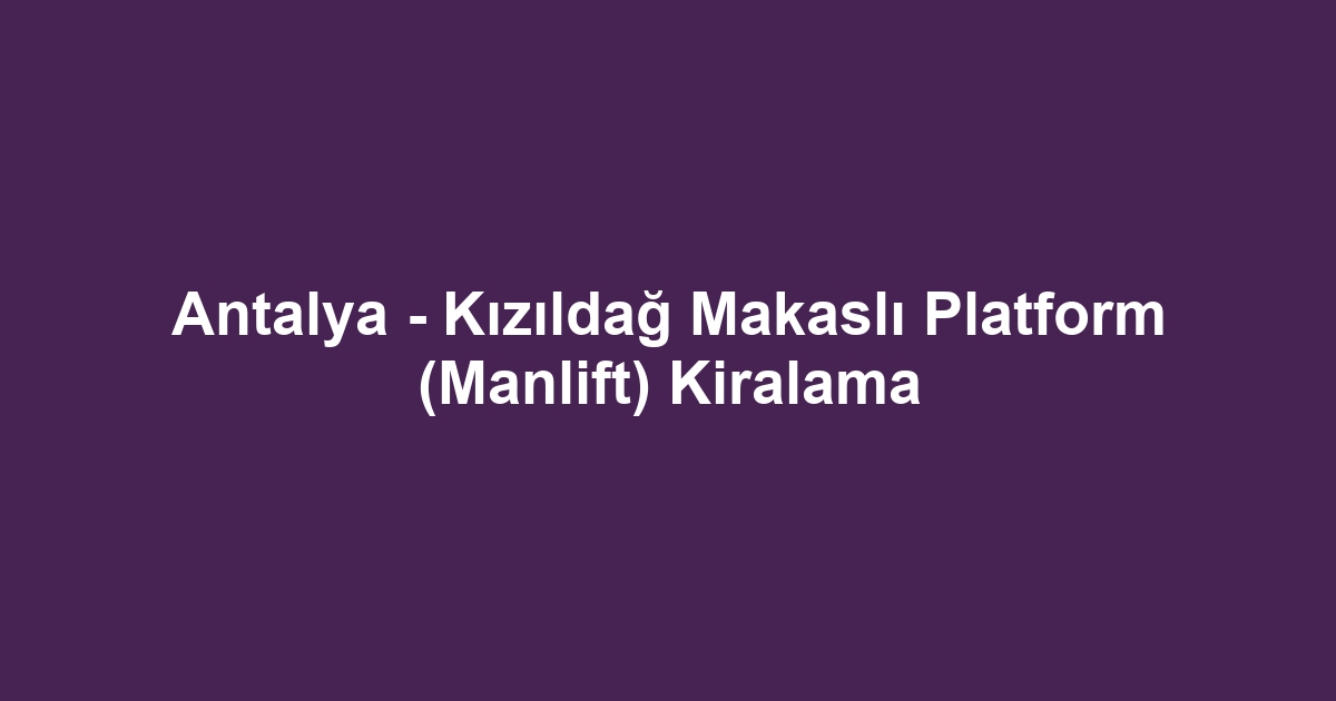 Antalya - Kızıldağ Makaslı Platform (Manlift) Kiralama
