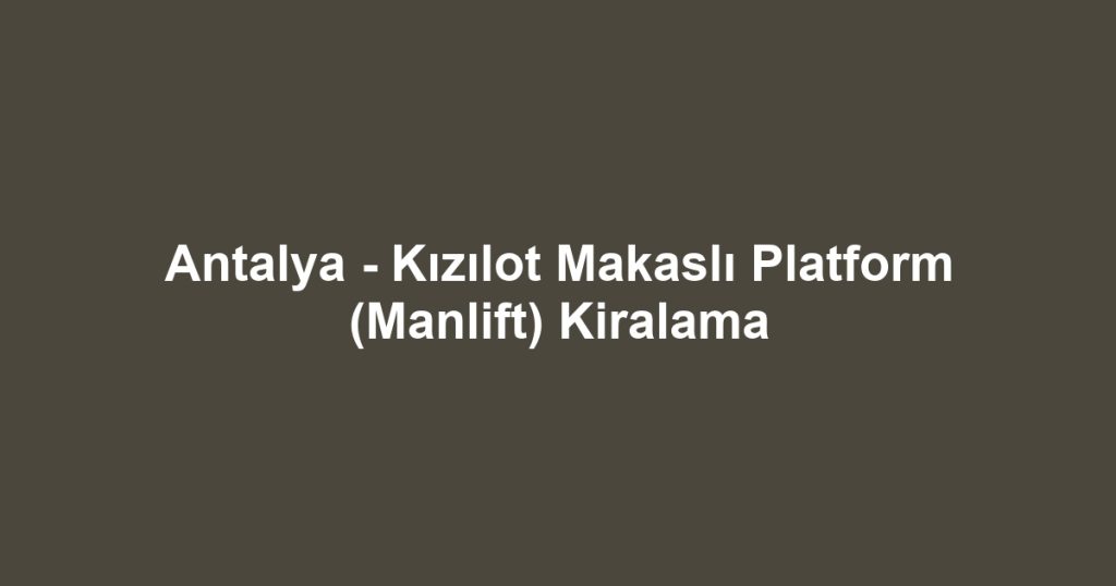 Antalya - Kızılot Makaslı Platform (Manlift) Kiralama