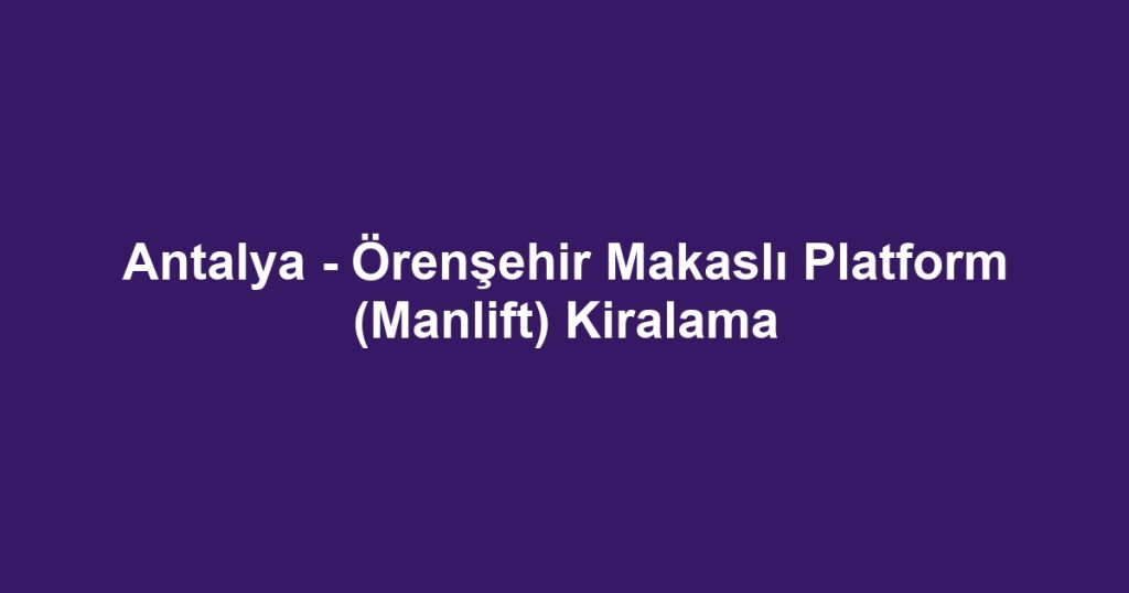 Antalya - Örenşehir Makaslı Platform (Manlift) Kiralama