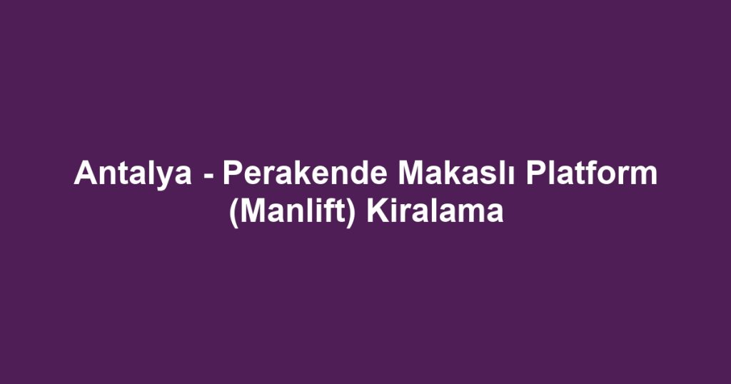 Antalya - Perakende Makaslı Platform (Manlift) Kiralama