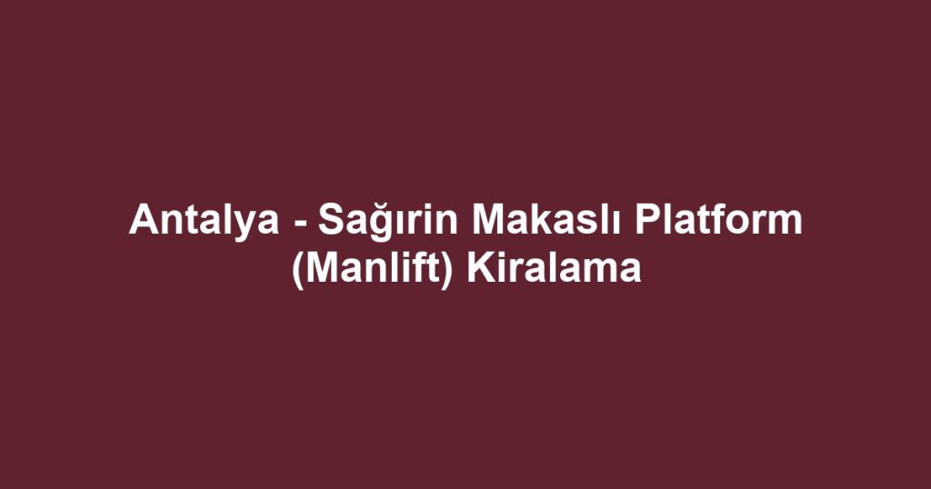 Antalya - Sağırin Makaslı Platform (Manlift) Kiralama