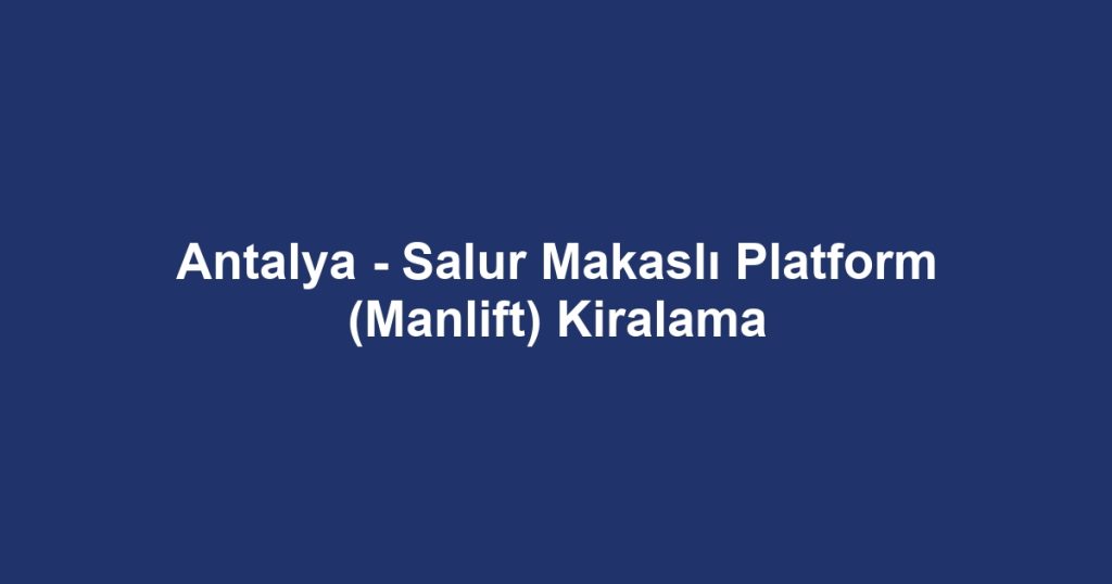 Antalya - Salur Makaslı Platform (Manlift) Kiralama