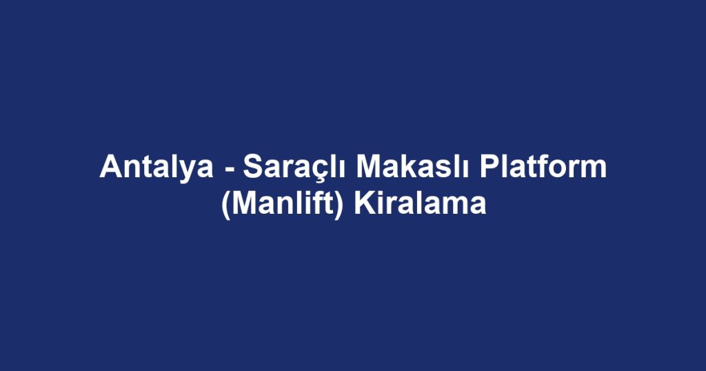 Antalya - Saraçlı Makaslı Platform (Manlift) Kiralama