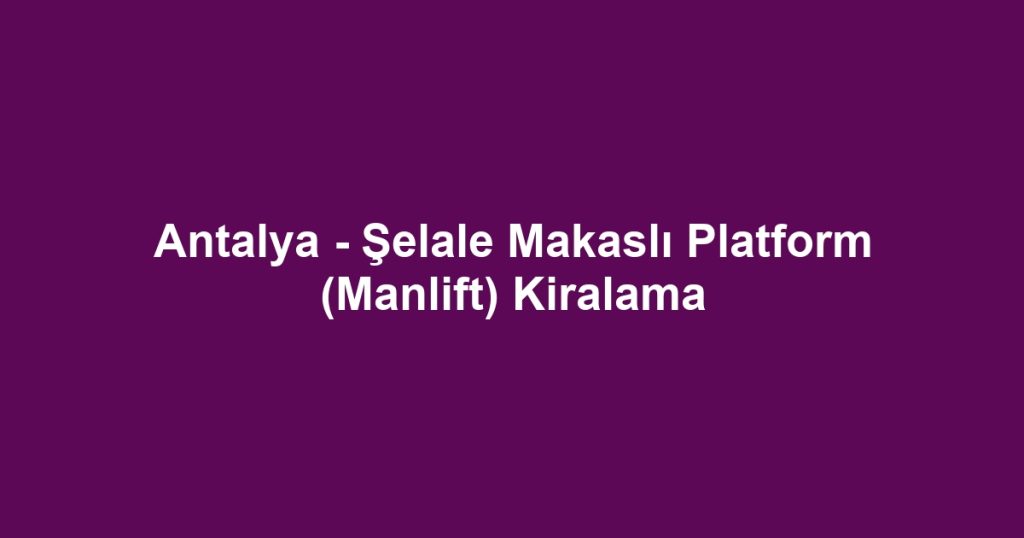 Antalya - Şelale Makaslı Platform (Manlift) Kiralama