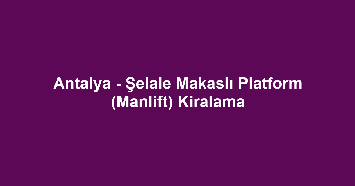 Antalya - Şelale Makaslı Platform (Manlift) Kiralama