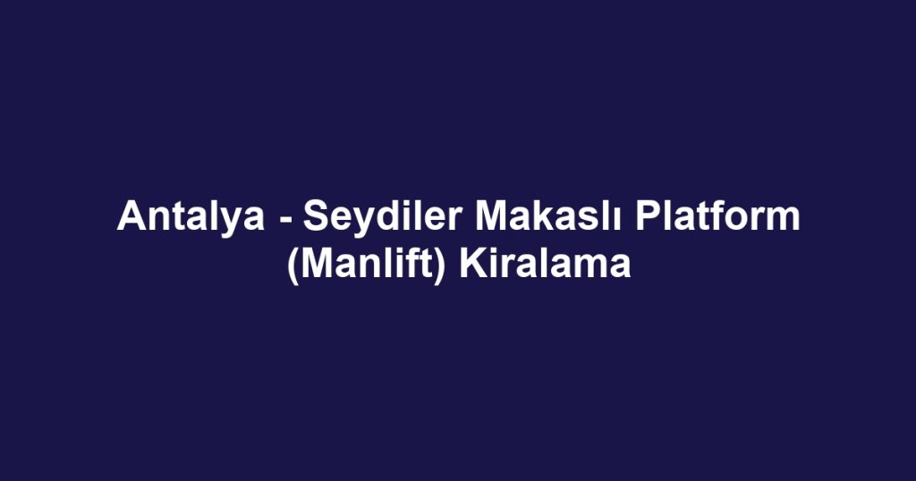 Antalya - Seydiler Makaslı Platform (Manlift) Kiralama