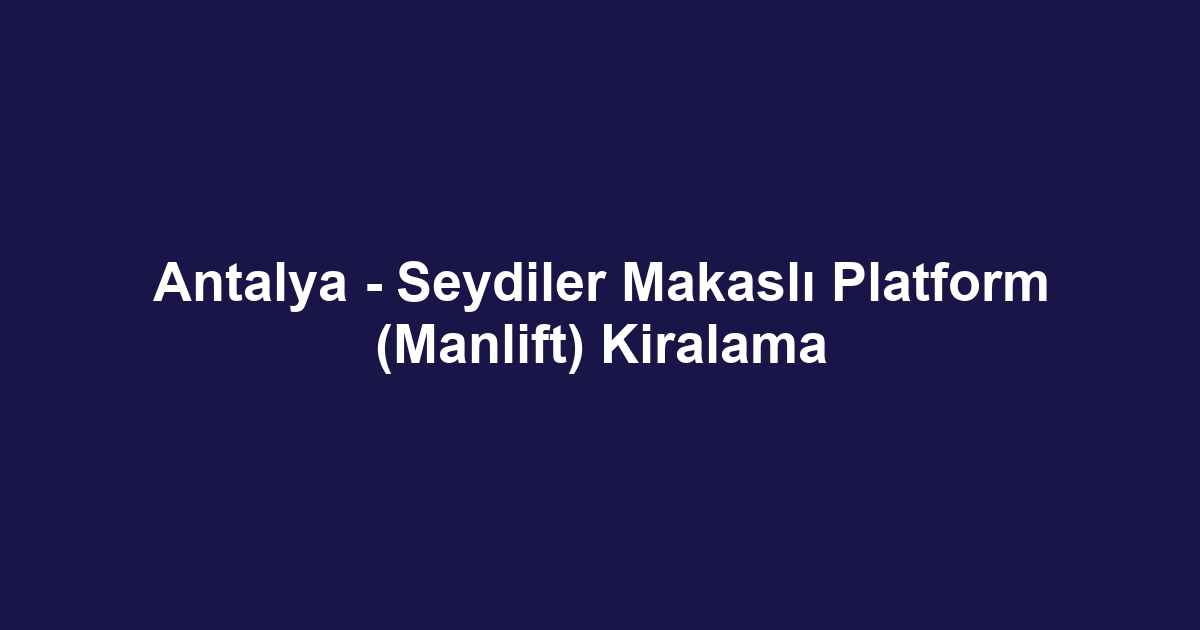 Antalya - Seydiler Makaslı Platform (Manlift) Kiralama