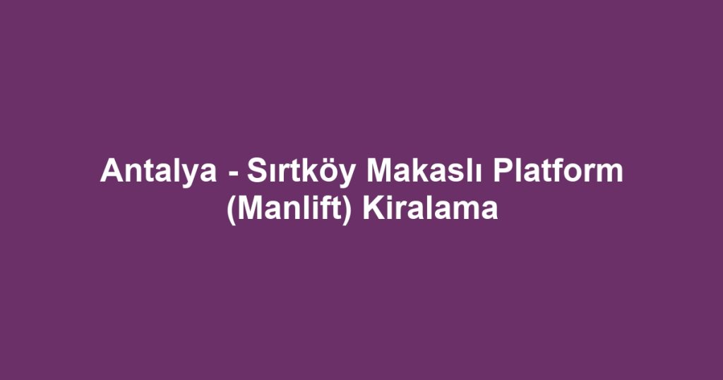Antalya - Sırtköy Makaslı Platform (Manlift) Kiralama