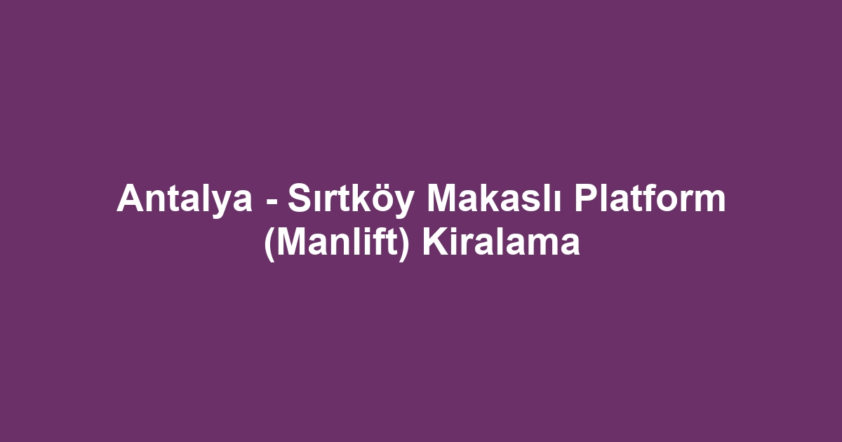 Antalya - Sırtköy Makaslı Platform (Manlift) Kiralama
