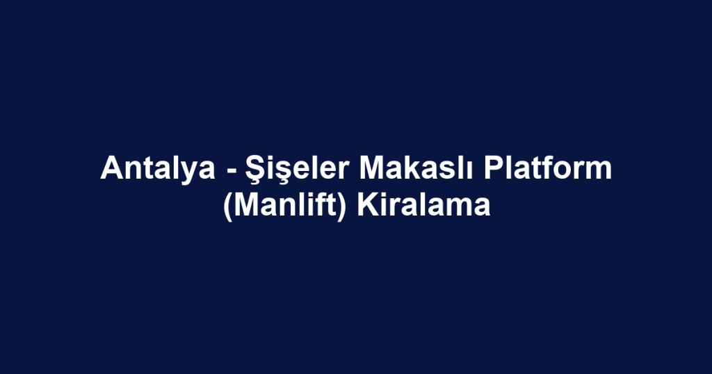 Antalya - Şişeler Makaslı Platform (Manlift) Kiralama