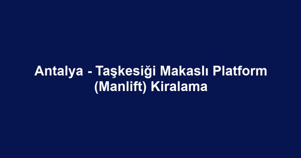 Antalya - Taşkesiği Makaslı Platform (Manlift) Kiralama