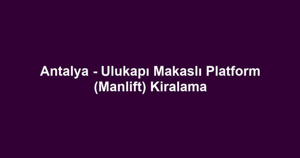 Antalya - Ulukapı Makaslı Platform (Manlift) Kiralama