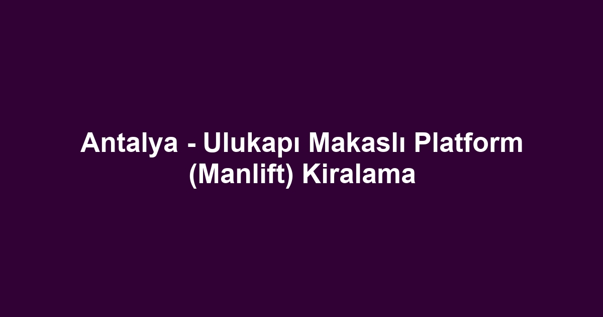 Antalya - Ulukapı Makaslı Platform (Manlift) Kiralama