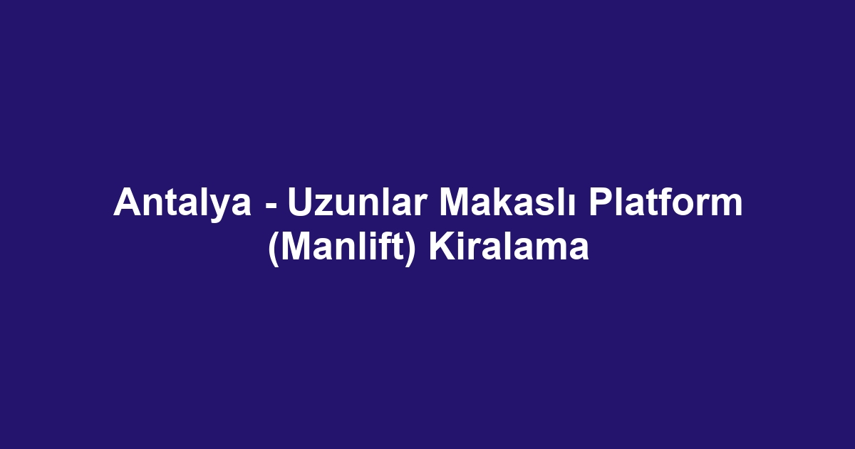 Antalya - Uzunlar Makaslı Platform (Manlift) Kiralama