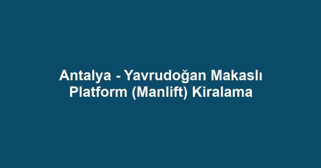 Antalya - Yavrudoğan Makaslı Platform (Manlift) Kiralama