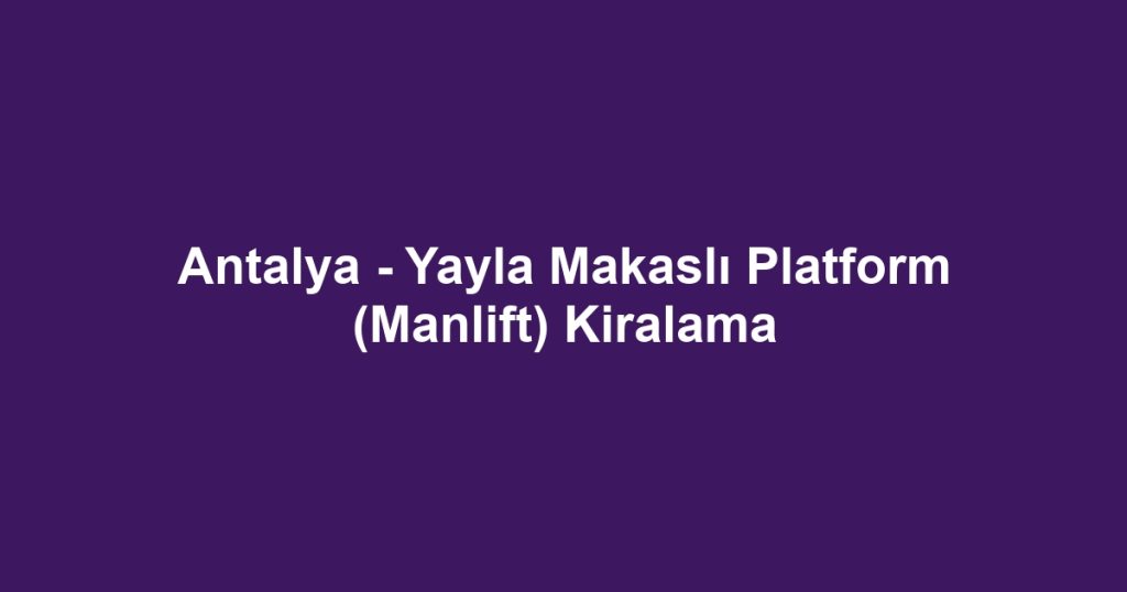 Antalya - Yayla Makaslı Platform (Manlift) Kiralama