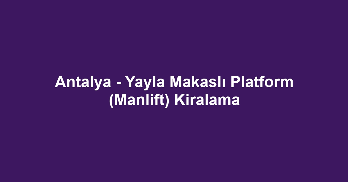 Antalya - Yayla Makaslı Platform (Manlift) Kiralama