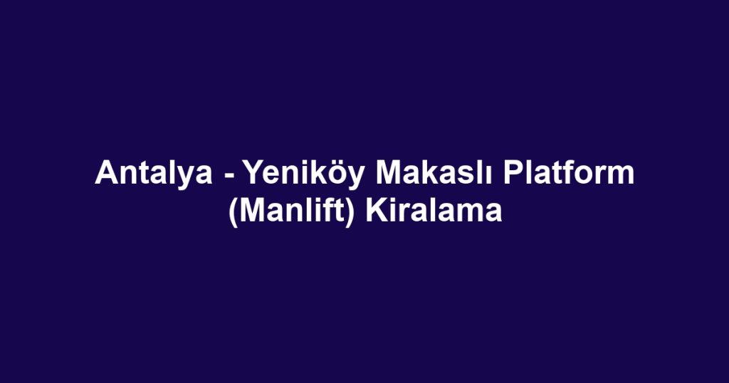 Antalya - Yeniköy Makaslı Platform (Manlift) Kiralama