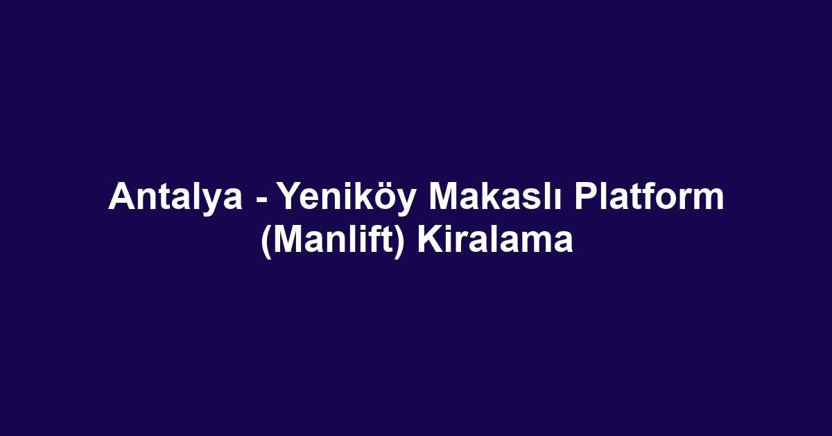 Antalya - Yeniköy Makaslı Platform (Manlift) Kiralama