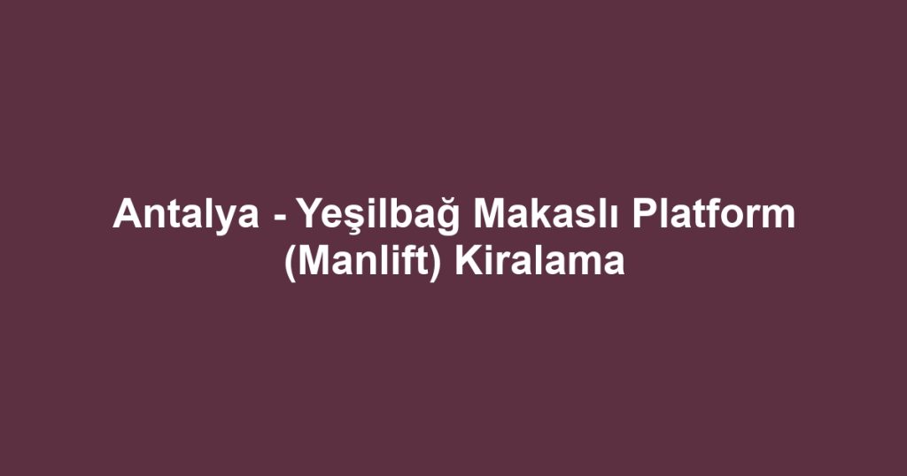 Antalya - Yeşilbağ Makaslı Platform (Manlift) Kiralama