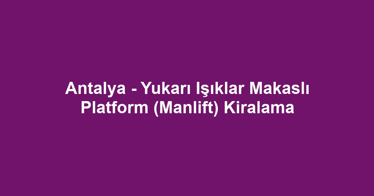 Antalya - Yukarı Işıklar Makaslı Platform (Manlift) Kiralama