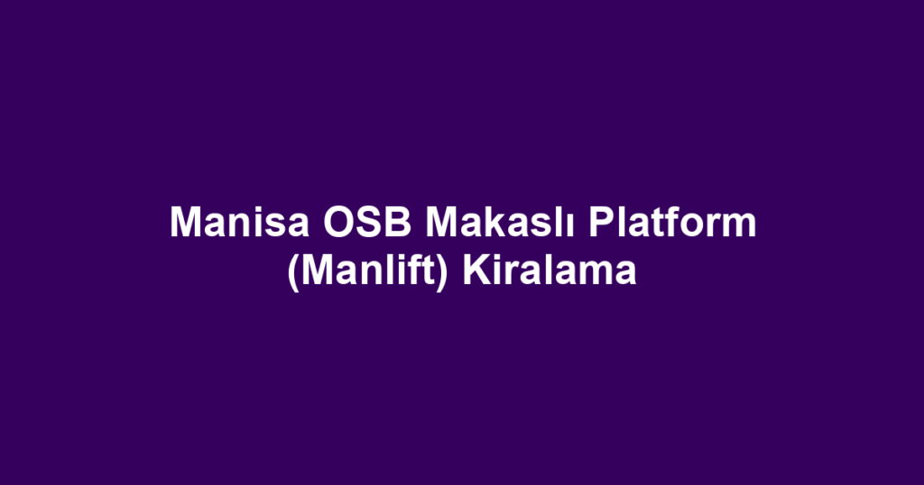 Manisa OSB Makaslı Platform (Manlift) Kiralama
