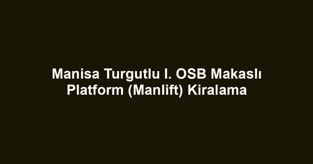 Manisa Turgutlu I. OSB Makaslı Platform (Manlift) Kiralama