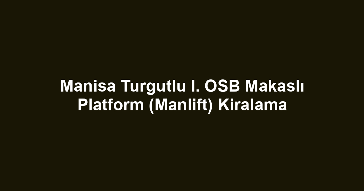 Manisa Turgutlu I. OSB Makaslı Platform (Manlift) Kiralama