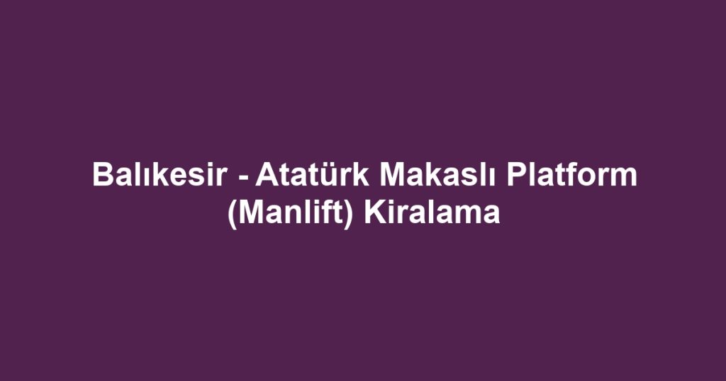 Balıkesir - Atatürk Makaslı Platform (Manlift) Kiralama