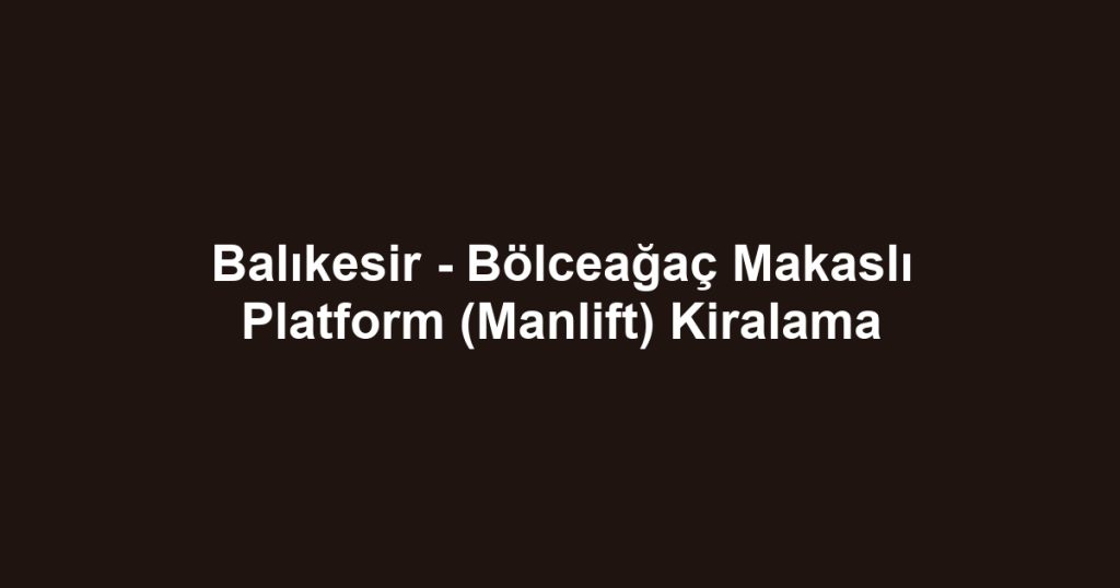 Balıkesir - Bölceağaç Makaslı Platform (Manlift) Kiralama
