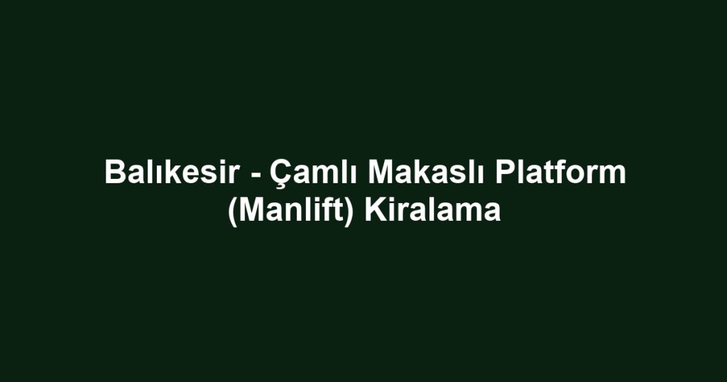 Balıkesir - Çamlı Makaslı Platform (Manlift) Kiralama