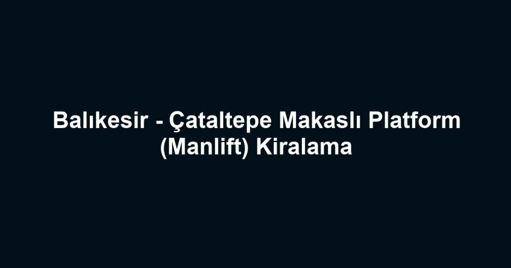 Balıkesir - Çataltepe Makaslı Platform (Manlift) Kiralama