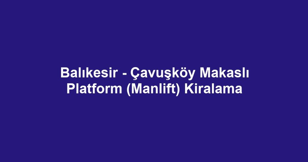 Balıkesir - Çavuşköy Makaslı Platform (Manlift) Kiralama