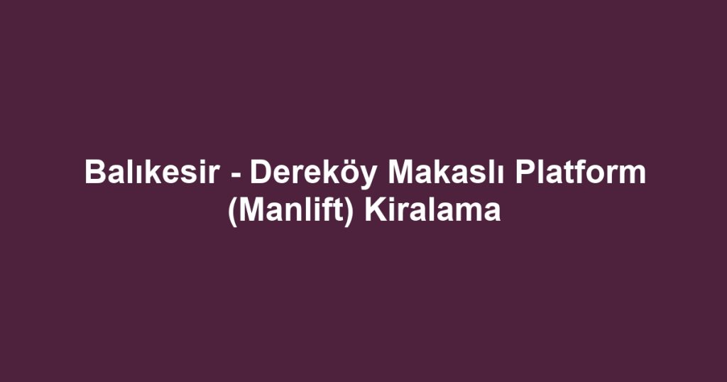 Balıkesir - Dereköy Makaslı Platform (Manlift) Kiralama