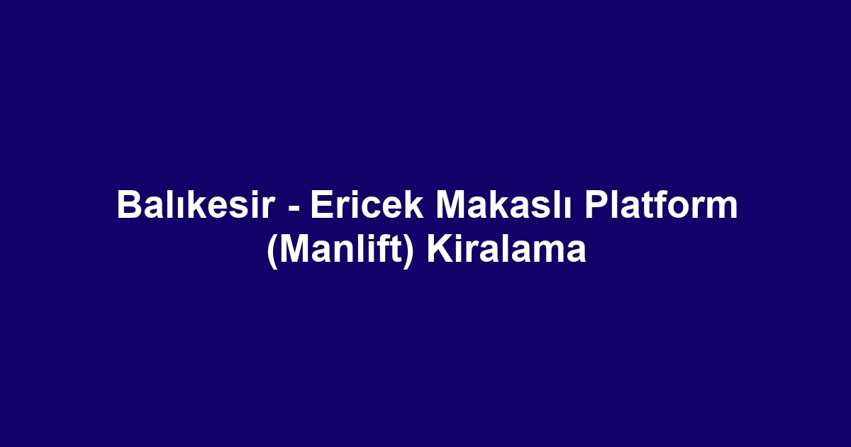 Balıkesir - Ericek Makaslı Platform (Manlift) Kiralama