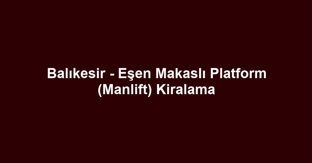 Balıkesir - Eşen Makaslı Platform (Manlift) Kiralama