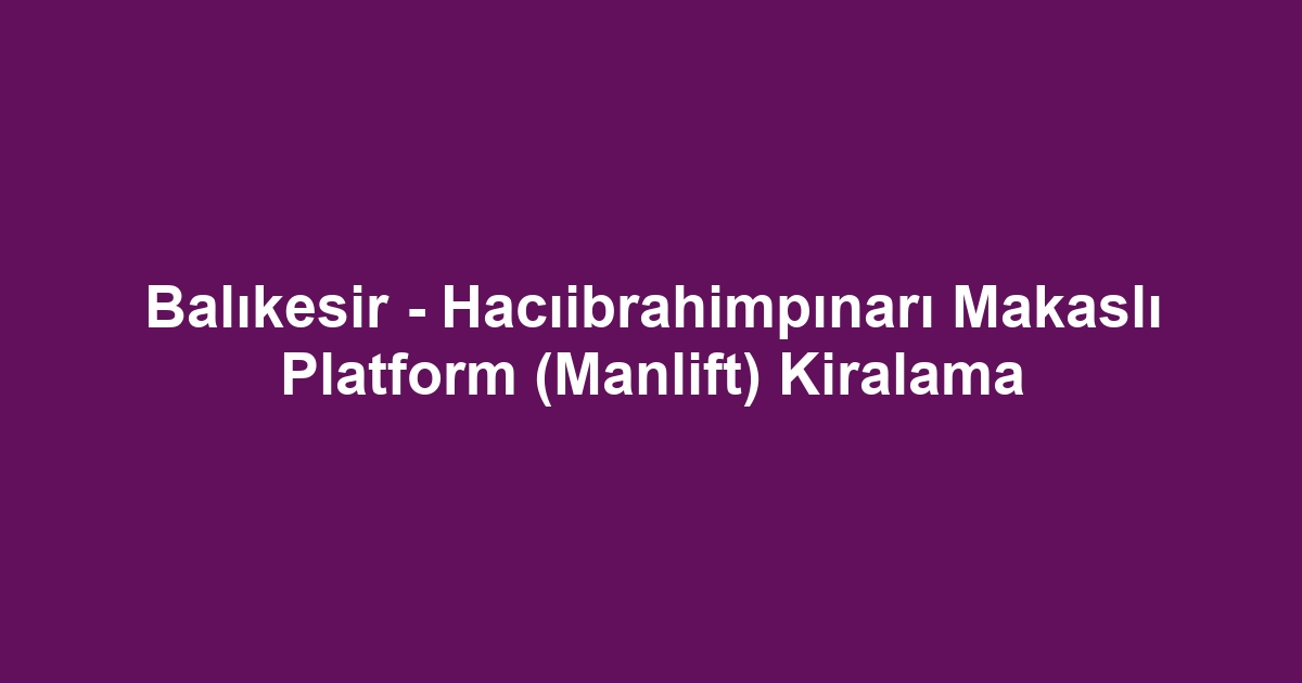 Balıkesir - Hacıibrahimpınarı Makaslı Platform (Manlift) Kiralama