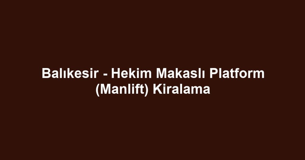 Balıkesir - Hekim Makaslı Platform (Manlift) Kiralama
